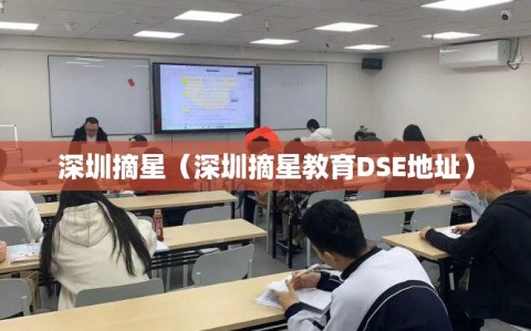 深圳摘星（深圳摘星教育DSE地址）