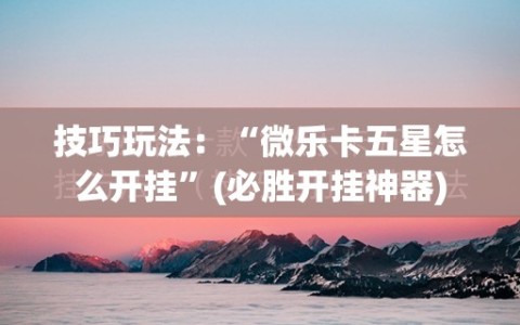 技巧玩法：“微乐卡五星怎么开挂”(必胜开挂神器)