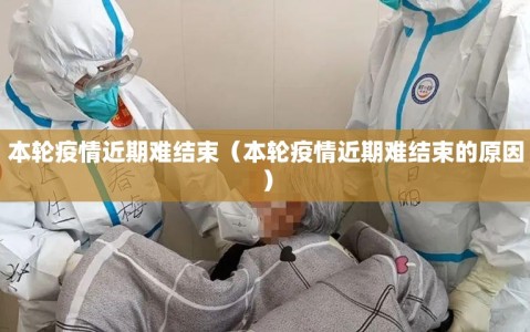 本轮疫情近期难结束（本轮疫情近期难结束的原因）