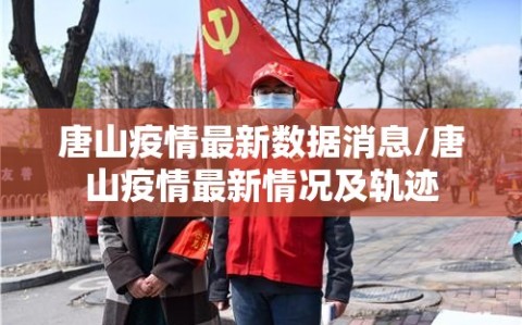唐山疫情最新数据消息/唐山疫情最新情况及轨迹