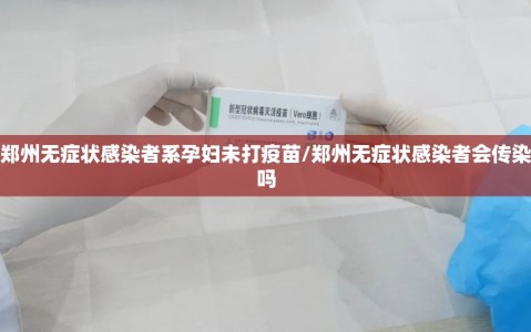 郑州无症状感染者系孕妇未打疫苗/郑州无症状感染者会传染吗