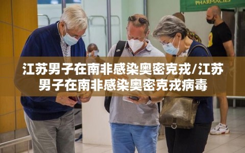 江苏男子在南非感染奥密克戎/江苏男子在南非感染奥密克戎病毒