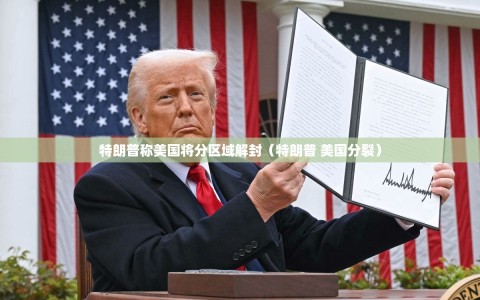 特朗普称美国将分区域解封（特朗普 美国分裂）