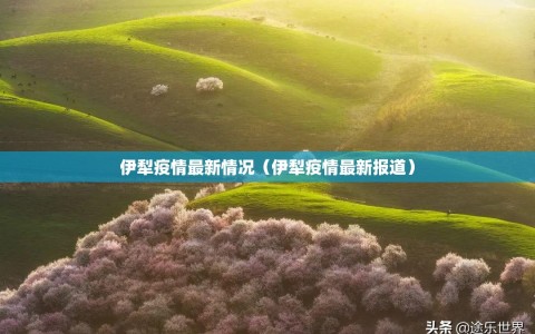 伊犁疫情最新情况（伊犁疫情最新报道）