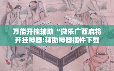 万能开挂辅助“微乐广西麻将开挂神器!辅助神器插件下载