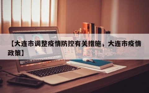 【大连市调整疫情防控有关措施，大连市疫情政策】