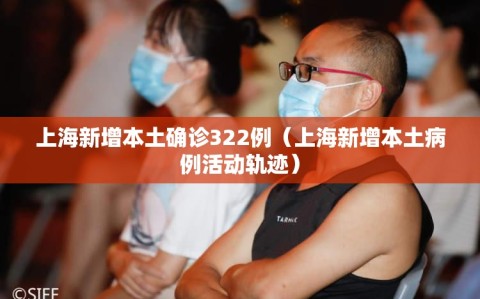 上海新增本土确诊322例（上海新增本土病例活动轨迹）