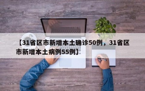【31省区市新增本土确诊50例，31省区市新增本土病例55例】