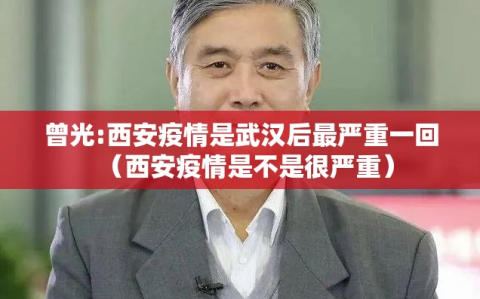 曾光:西安疫情是武汉后最严重一回（西安疫情是不是很严重）