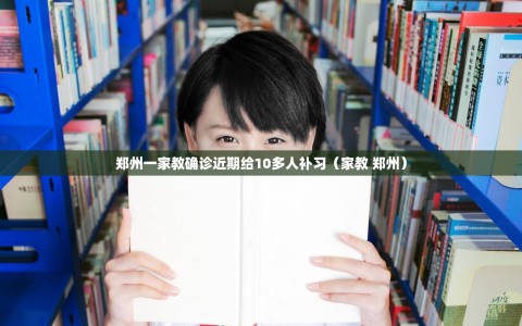 郑州一家教确诊近期给10多人补习（家教 郑州）
