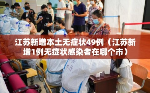江苏新增本土无症状49例（江苏新增1例无症状感染者在哪个市）