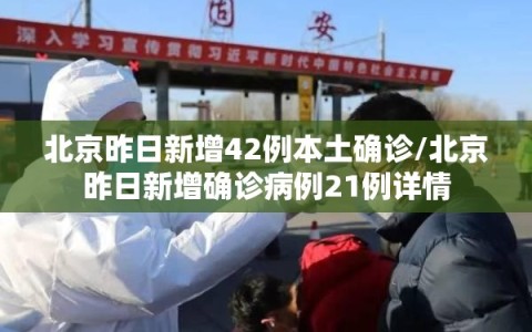 北京昨日新增42例本土确诊/北京昨日新增确诊病例21例详情