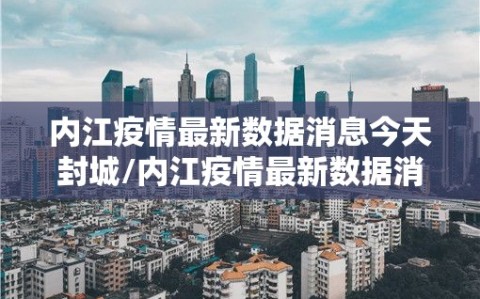 内江疫情最新数据消息今天封城/内江疫情最新数据消息今天封城了