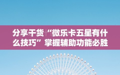 分享干货“微乐卡五星有什么技巧”掌握辅助功能必胜规则