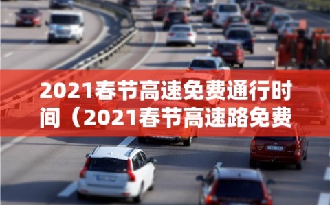 2021春节高速免费通行时间（2021春节高速路免费日期）