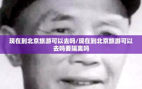 现在到北京旅游可以去吗/现在到北京旅游可以去吗要隔离吗