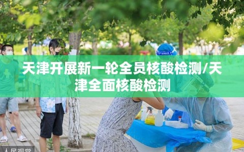 天津开展新一轮全员核酸检测/天津全面核酸检测