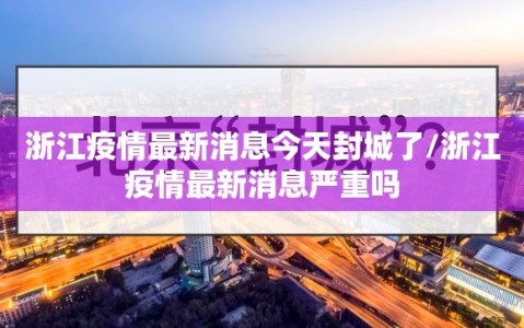 浙江疫情最新消息今天封城了/浙江疫情最新消息严重吗