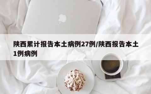 陕西累计报告本土病例27例/陕西报告本土1例病例