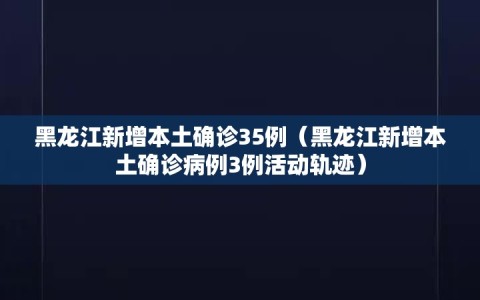 黑龙江新增本土确诊35例（黑龙江新增本土确诊病例3例活动轨迹）