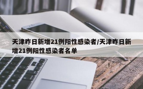 天津昨日新增21例阳性感染者/天津昨日新增21例阳性感染者名单