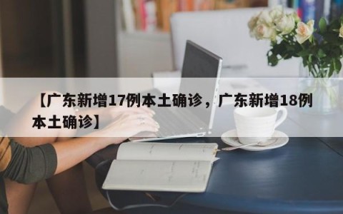 【广东新增17例本土确诊，广东新增18例本土确诊】