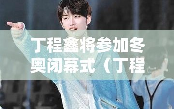 丁程鑫将参加冬奥闭幕式（丁程鑫参加的运动会）