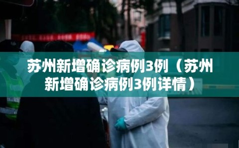 苏州新增确诊病例3例（苏州新增确诊病例3例详情）