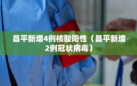 昌平新增4例核酸阳性（昌平新增2例冠状病毒）