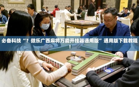 必备科技“？微乐广西麻将万能开挂器通用版”通用版下载教程!