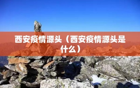 西安疫情源头（西安疫情源头是什么）