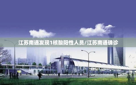 江苏南通发现1核酸阳性人员/江苏南通确诊