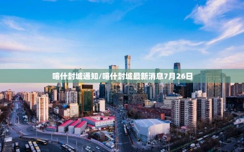 喀什封城通知/喀什封城最新消息7月26日