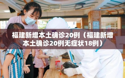 福建新增本土确诊20例（福建新增本土确诊20例无症状18例）
