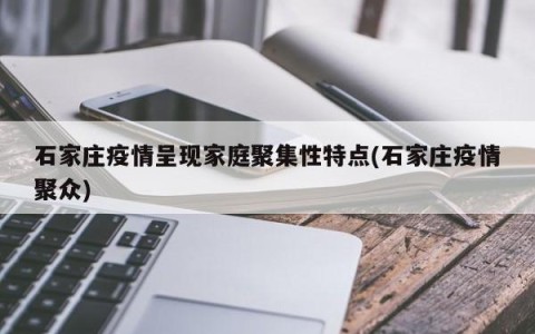 石家庄疫情呈现家庭聚集性特点(石家庄疫情聚众)