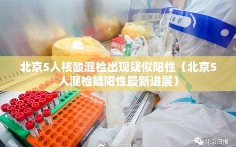 北京5人核酸混检出现疑似阳性（北京5人混检疑阳性最新进展）