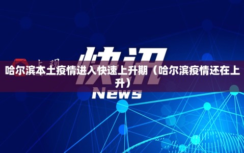 哈尔滨本土疫情进入快速上升期（哈尔滨疫情还在上升）