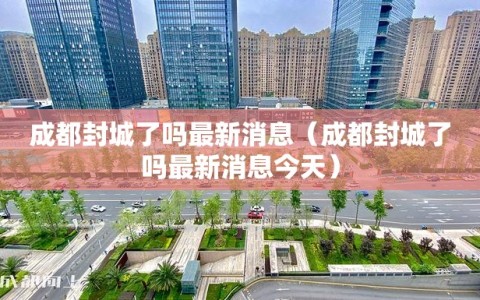 成都封城了吗最新消息（成都封城了吗最新消息今天）