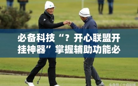 必备科技“？开心联盟开挂神器”掌握辅助功能必胜规则