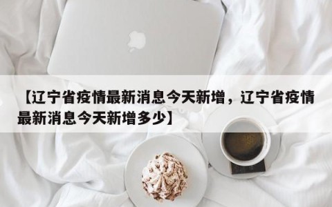 【辽宁省疫情最新消息今天新增，辽宁省疫情最新消息今天新增多少】
