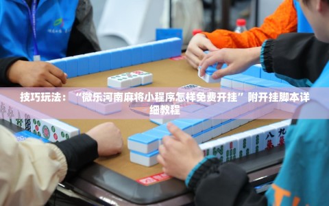 技巧玩法：“微乐河南麻将小程序怎样免费开挂”附开挂脚本详细教程