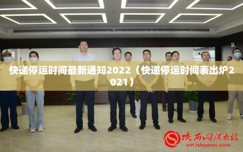 快递停运时间最新通知2022（快递停运时间表出炉2021）