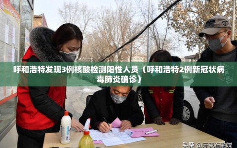 呼和浩特发现3例核酸检测阳性人员（呼和浩特2例新冠状病毒肺炎确诊）