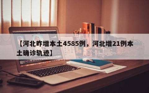 【河北昨增本土4585例，河北增21例本土确诊轨迹】
