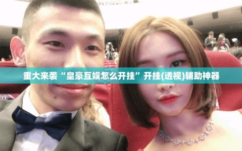重大来袭“皇豪互娱怎么开挂”开挂(透视)辅助神器