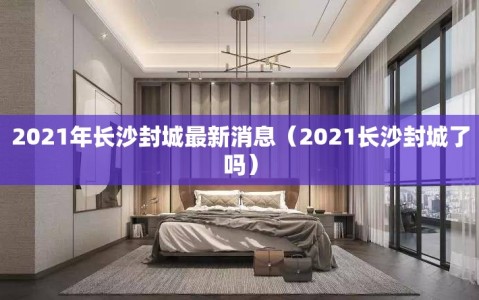 2021年长沙封城最新消息（2021长沙封城了吗）