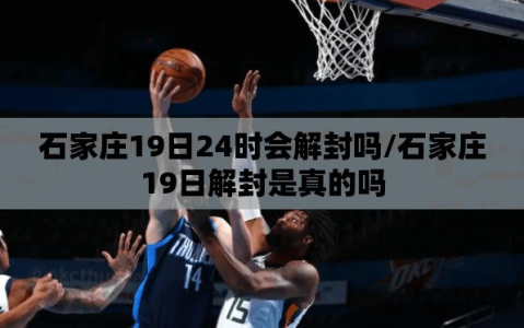石家庄19日24时会解封吗/石家庄19日解封是真的吗