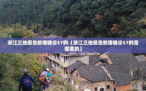 浙江三地报告新增确诊57例（浙江三地报告新增确诊57例是哪里的）