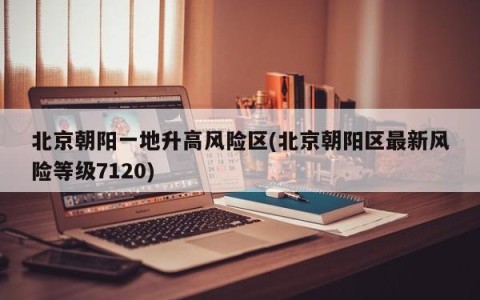 北京朝阳一地升高风险区(北京朝阳区最新风险等级7120)