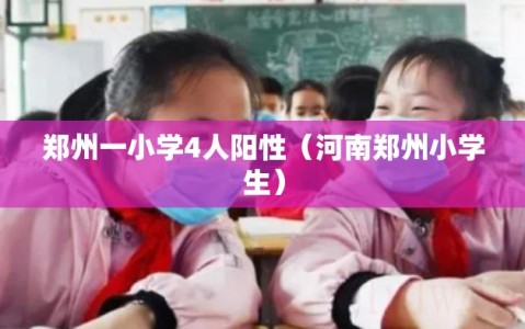 郑州一小学4人阳性（河南郑州小学生）